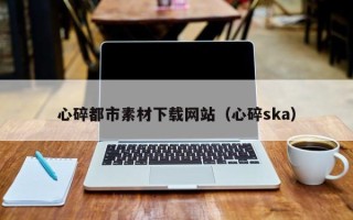 图木舒克心碎都市素材下载网站（心碎ska）